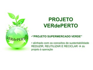 PROJETO
          VERdePERTO
•“PROJETO SUPERMERCADO VERDE”

• alinhado com os conceitos de sustentabilidade
REDUZIR, REUTILIZAR E RECICLAR  do
projeto à operação
 