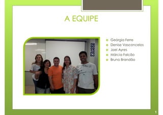 A EQUIPE

           Geórgia Ferre
           Denise Vasconcelos
           Joel Ayres
           Márcia Falcão
           Bruno Brandão




                                1
 