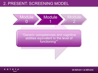 2. PRESENT: SCREENING MODEL


      Module          Module          Module
        0               1               2


       “Generic competencies and cognitive
         abilities equivalent to the level of
                     functioning””
 