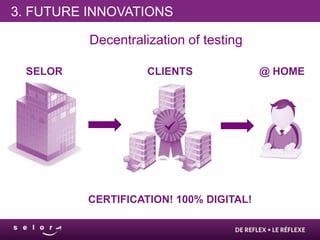 3. FUTURE INNOVATIONS

          Decentralization of testing

 SELOR              CLIENTS             @ HOME




         CERTIFICATION! 100% DIGITAL!
 