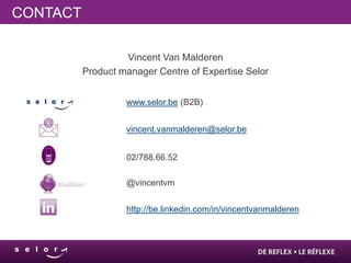 CONTACT

                   Vincent Van Malderen
          Product manager Centre of Expertise Selor


                   www.selor.be (B2B)


                   vincent.vanmalderen@selor.be


                   02/788.66.52

                   @vincentvm


                   http://be.linkedin.com/in/vincentvanmalderen
 