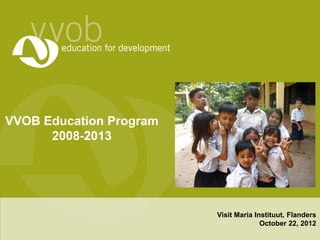 VVOB Education Program
      2008-2013




                         Visit Maria Instituut, Flanders
                                       October 22, 2012
 