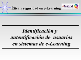 Ética y seguridad en e-Learning




      Identificación y
autentificación de usuarios
 en sistemas de e-Learning
 
