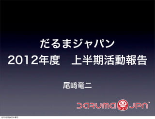 だるまジャパン
    2012年度 上半期活動報告

               尾   竜二



12年10月24日水曜日
 