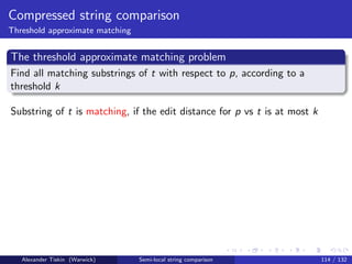 Compressed string comparison
Threshold approximate matching


The threshold approximate matching problem
Find all matching substrings of t with respect to p, according to a
threshold k

Substring of t is matching, if the edit distance for p vs t is at most k




   Alexander Tiskin (Warwick)    Semi-local string comparison              114 / 132
 
