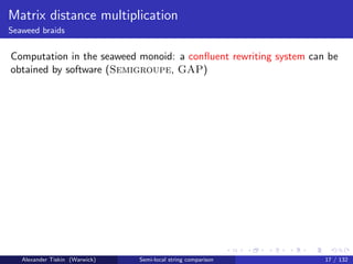 Matrix distance multiplication
Seaweed braids


Computation in the seaweed monoid: a conﬂuent rewriting system can be
obtained by software (Semigroupe, GAP)




   Alexander Tiskin (Warwick)   Semi-local string comparison      17 / 132
 