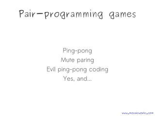 Pair-programming games
Ping-pong
Mute paring
Evil ping-pong coding
Yes, and...
www.mozaicworks.com
 