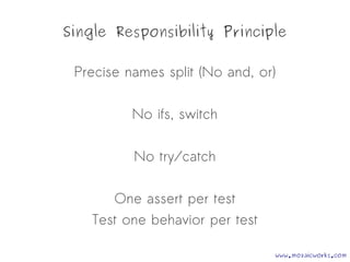 Single Responsibility Principle
Precise names split (No and, or)
No ifs, switch
No try/catch
One assert per test
Test one behavior per test
www.mozaicworks.com
 