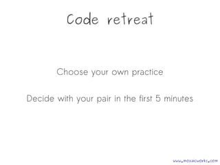 Code retreat
Choose your own practice
Decide with your pair in the first 5 minutes
www.mozaicworks.com
 