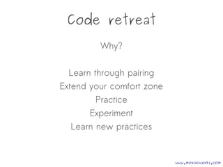 Code retreat
Why?
Learn through pairing
Extend your comfort zone
Practice
Experiment
Learn new practices
www.mozaicworks.com
 