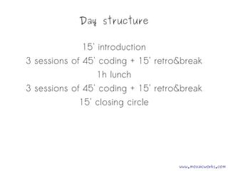 Day structure
15' introduction
3 sessions of 45' coding + 15' retro&break
1h lunch
3 sessions of 45' coding + 15' retro&break
15' closing circle
www.mozaicworks.com
 