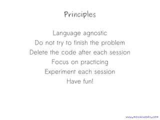 Principles
Language agnostic
Do not try to finish the problem
Delete the code after each session
Focus on practicing
Experiment each session
Have fun!
www.mozaicworks.com
 