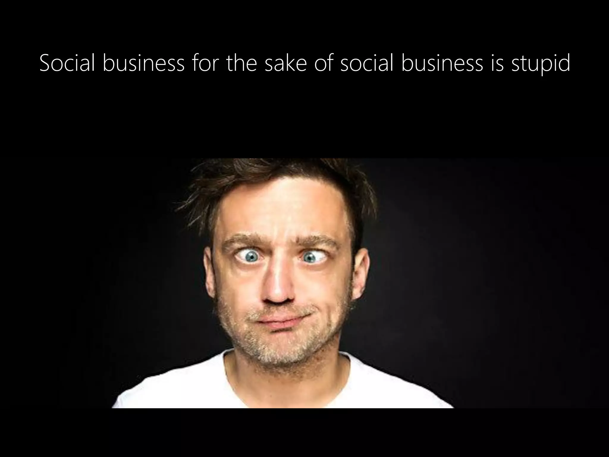 Social business for the sake of social business is stupid
 