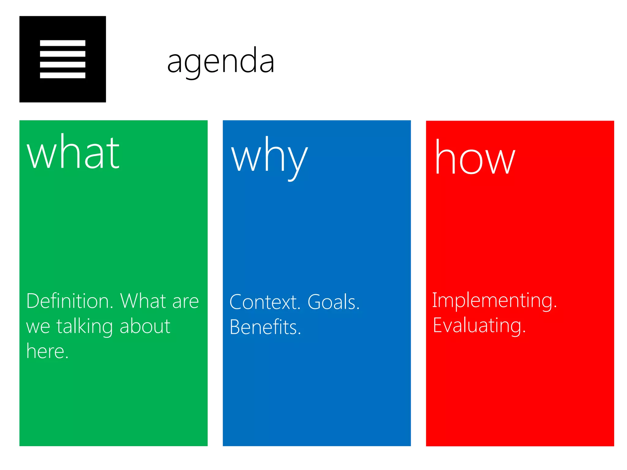 agenda

what                   why               how

Definition. What are   Context. Goals.   Implementing.
we talking about       Benefits.         Evaluating.
here.
 