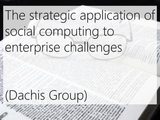 The strategic application of
social computing to
enterprise challenges


(Dachis Group)
 