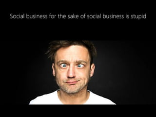 Social business for the sake of social business is stupid
 