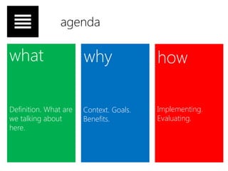 agenda

what                   why               how

Definition. What are   Context. Goals.   Implementing.
we talking about       Benefits.         Evaluating.
here.
 