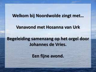 Welkom bij Noordwolde zingt met…

    Vanavond met Hosanna van Urk

Begeleiding samenzang op het orgel door
           Johannes de Vries.

           Een fijne avond.
 