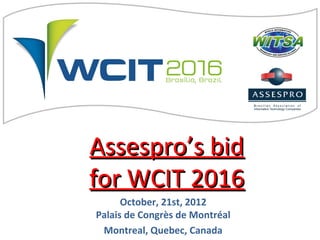 Assespro’s bid
for WCIT 2016
      October, 21st, 2012
Palais de Congrès de Montréal
 Montreal, Quebec, Canada
 