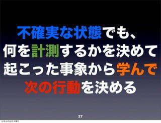 不確実な状態でも、
 何を計測するかを決めて
 起こった事象から学んで
   次の行動を決める
               27
12年10月22日月曜日
 