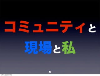コミュニティと
    現場と私
               48
12年10月22日月曜日
 