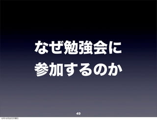 なぜ勉強会に
               参加するのか

                 49
12年10月22日月曜日
 