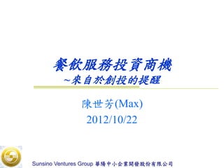 餐飲服務投資商機
        ~來自於創投的提醒

            陳世芳(Max)
            2012/10/22


Sunsino Ventures Group 華陽中小企業開發股份有限公司
 