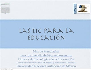 Las TIC para la
                               educación
                                        Max de Mendizábal
                              max_de_mendizabal@cuaed.unam.mx
                             Director de Tecnologías de la Información
                            Coordinación de Universidad Abierta y Educación a Distancia
                            Universidad Nacional Autónoma de México
martes, 29 de enero de 13
 