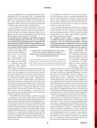 OPINION




everyone, and BRICS is not an exception. Russia has its own       всех, и БРИКС не исключение. У России тут свои вызо-
challenges: we’re an aging nation that is not regenerating        вы: мы стареющая нация, не репродуциру­ щая себя,
                                                                                                              ю
itself; the birth–rate is not sufficient for population growth.   нам не хватает рождаемости для роста населения. Бра-
Brazil is a very young country that has not yet become a na-      зилия – очень молодая страна, еще не ставшая нацией.
tion. China, India and South Africa also have their own           У Китая, Индии и ЮАР тоже свои вызовы. Полагаю, ни-
challenges. I believe that no one will be able to find answers    кто не сможет ответить на них так, чтобы не случилось
to them in order to prevent crises, including China.              кризиса, в том числе и Китай.
    At the same time, external circumstances have also                В то же время радикально изменились и внешние
radically changed. If you look at the history of Europe, it       обстоятельства. Если посмотреть на историю Европы,
becomes clear that for the first time ever we have been liv-      станет понятно, что мы в первый раз живем больше
ing for over fifty years without suffering through wars or        50 лет без войны или чумы. То есть впервые население
plagues, in other words, the population is no longer falling      не уменьшается из-за каких-либо конфликтов, природ-
due to conflicts, natural disasters or epidemics.                 ных катаклизмов или эпидемий.
At The Russia Forum 2012 that was held by Sberbank                На «Форуме Россия 2012», который Сбербанк
and Troika Dialog at the start of the year, the opinion           и  «Тройка Диалог» проводили в начале года, го­
was stated that the younger generation in countries with          ворилось о том, что молодое поколение в странах
fast–growing economies often has high expectations. In            с  быстрорастущими экономиками зачастую имеет
other words, the main resource for change is dissatisfied         завышенные ожидания. Другими словами, главный
by the speed at which change is coming about.                     ресурс перемен недоволен скоростью этих перемен.
It means that these young                                                                     Значит, эти молодые люди
people will be disappointed.            I always say that mankind only has three              будут разочарованы. Или
They will either emigrate or                paths for making serious changes –                уедут в другую страну, а мо-
remain and try to change               revolution, reform and inquisition. Other              жет, попытаются изменить
the system. I always say                          methods simply don’t exist                  внутренний режим в своей.
that, unfortunately, man-                                                                     Я всегда говорил о том, что
kind only has three paths             Я всегда говорил о том, что для серьезных               для серьезных изменений
for making serious chang-             изменений у человечества есть только три                у  человечества, к сожале-
es  — revolution, reform and пути: революция, реформация и инквизиция. нию, есть только три пути:
inquisition. Other methods             Других механизмов просто не существует                 революция,     реформация
simply don’t exist. Revolu-                                                                   и  инквизиция. Других ме-
tion completely demolishes old systems. Reform focuses            ханизмов просто не существует. Революция полностью
on one segment of society. The Protestants or Peter the           сносит все старые системы. Реформация делает упор
Great serve as examples. Everyone who wears a beard is            на какую-то одну часть общества. Примером тут могут
wrong, and those who don’t are right. Some will live well         быть протестанты или Петр I. Все, кто с бородой, – не-
and others will live a poor life. And then there’s inquisi-       правильные, а кто без – правильные. Одни будут жить
tion, like what happened under Stalin — unpaid forced             хорошо, другие плохо. А инквизиция – это как у Стали-
labour and “we need a breakthrough!” The inquisition              на. Бесплатный труд, «нам нужен рывок!». В Европе мо-
model also played a role in Europe. Of course, there’s also       дель инквизиции тоже сыграла свою роль. Конечно, есть
the evolutionary path of development, but it’s rather slow        и эволюционный путь развития, он достаточно медлен-
and laden with compromises. At some point, all countries          ный и компромиссный. Но на каком-то этапе развития
risk switching from an evolutionary approach to more              все страны рискуют перейти от него к более радикаль-
radical models. Reform may be positive, but human sac-            ным моделям. Реформация может быть позитивной, но
rifice can turn out to be enormous — during the rule of           и человеческие жертвы оказываются огромны: во время
Peter the Great, more people perished than in many other          правления Петра I в России погибло больше людей, чем
periods. Revolution is even worse.                                во многие другие периоды. А революция еще страшнее.
    All the BRICS countries are without a doubt moving along          Все страны БРИКС, безусловно, движутся по эволю-
an evolutionary path. What’s really unique is that Russia         ционному пути. И совершенно уникально то, что Рос-
and South Africa managed to change their political systems        сия и  ЮАР прошли через смену структуры власти без
without going through revolutions. Russia followed a re-          революции. У нас она была скорее реформационной,
form path, like South Africa’s rejection of Apartheid. China      как и отказ от апартеида в Южной Африке. Китай пыта-
is attempting to reform its Communist Party by means of           ется эволюционно реформировать коммунистическую
evolution. Brazil is gradually transforming from a country        партию, Бразилия из страны с социальным неравен-
of social inequality to a country with a more stable and pre-     ством постепенно превращается в более стабильную
dictable economy and longer–term planning. This is where          и предсказуемую экономику с более длинным горизон-
the threat is — at some point it’s possible that there won’t be   том планирования. В этом-то и угроза: в один прекрас-
enough energy to grow further and make mild changes. I’ll         ный момент энергии для дальнейшего роста и  мягких
say it again, evolution is a compromise. Many may be dis-         изменений может не хватить. Эволюция, повторю еще
satisfied with evolution, but at the same time it is without      раз, – это компромисс. Недовольных может быть много,
fatal scenarios.                                                  но зато в ней нет фатальных сценариев.

                                                           20
 