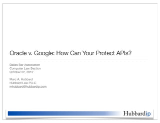Oracle v. Google: How Can Your Protect APIs?
Dallas Bar Association
Computer Law Section
October 22, 2012

Marc A. Hubbard
Hubbard Law PLLC
mhubbard@hubbardip.com




                                        Hubbard ip
 