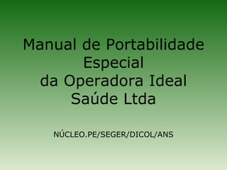 Manual de Portabilidade
       Especial
 da Operadora Ideal
     Saúde Ltda

   NÚCLEO.PE/SEGER/DICOL/ANS
 