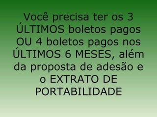 Você precisa ter os 3
ÚLTIMOS boletos pagos
OU 4 boletos pagos nos
ÚLTIMOS 6 MESES, além
da proposta de adesão e
     o EXTRATO DE
    PORTABILIDADE
 