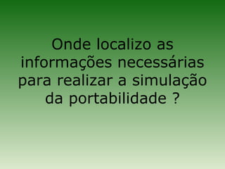 Onde localizo as
informações necessárias
para realizar a simulação
    da portabilidade ?
 