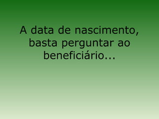 A data de nascimento,
 basta perguntar ao
    beneficiário...
 