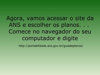 Agora, vamos acessar o site da
 ANS e escolher os planos. . .
 Comece no navegador do seu
     computador e digite
    http://portabilidade.ans.gov.br/guiadeplanos/
 