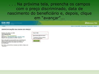 . . . Na próxima tela, preencha os campos
      com o preço discriminado, data de
nascimento do beneficiário e, depois, clique
               em “avançar”...
 