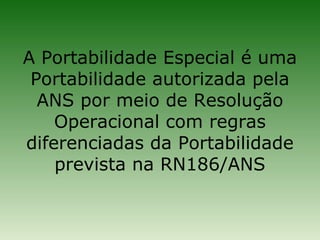 A Portabilidade Especial é uma
 Portabilidade autorizada pela
  ANS por meio de Resolução
    Operacional com regras
diferenciadas da Portabilidade
    prevista na RN186/ANS
 