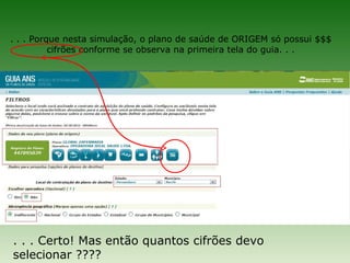 . . . Porque nesta simulação, o plano de saúde de ORIGEM só possui $$$
          cifrões conforme se observa na primeira tela do guia. . .




. . . Certo! Mas então quantos cifrões devo
selecionar ????
 