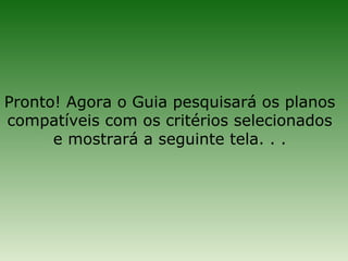 Pronto! Agora o Guia pesquisará os planos
compatíveis com os critérios selecionados
      e mostrará a seguinte tela. . .
 