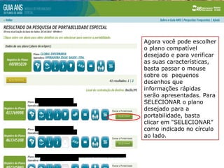 Agora você pode escolher
o plano compatível
desejado e para verificar
as suas características,
basta passar o mouse
sobre os pequenos
desenhos que
informações rápidas
serão apresentadas. Para
SELECIONAR o plano
desejado para a
portabilidade, basta
clicar em “SELECIONAR”
como indicado no círculo
ao lado.
 