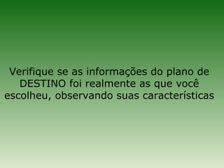 Verifique se as informações do plano de
   DESTINO foi realmente as que você
escolheu, observando suas características
 