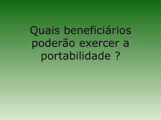Quais beneficiários
poderão exercer a
 portabilidade ?
 