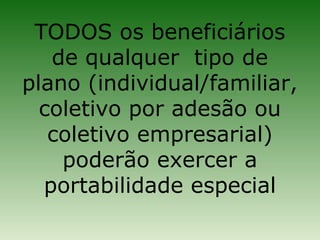 TODOS os beneficiários
   de qualquer tipo de
plano (individual/familiar,
  coletivo por adesão ou
   coletivo empresarial)
    poderão exercer a
  portabilidade especial
 