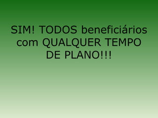 SIM! TODOS beneficiários
 com QUALQUER TEMPO
      DE PLANO!!!
 
