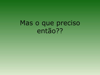 Mas o que preciso
    então??
 