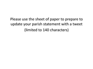 Please use the sheet of paper to prepare to
update your parish statement with a tweet
        (limited to 140 characters)
 