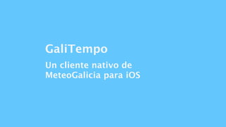 GaliTempo
Un cliente nativo de
MeteoGalicia para iOS
 