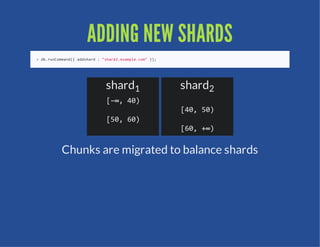 ADDING NEW SHARDS
 >d.uCmad{adhr  sad.xml.o"};
  brnomn( dsad:"hr2eapecm )




                shard1         shard2
                [∞ 0
                 −,4)
                               [0 0
                               4,5)
                [0 0
                 5,6)
                               [0 ∞
                               6,+)

      Chunks are migrated to balance shards
 