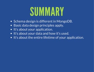 SUMMARY
Schema design is different in MongoDB.
Basic data design principles apply.
It's about your application.
It's about your data and how it's used.
It's about the entire lifetime of your application.
 