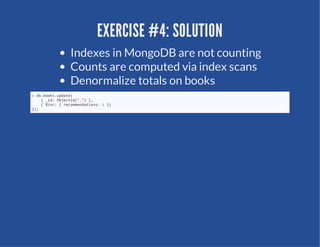 EXERCISE #4: SOLUTION
        Indexes in MongoDB are not counting
        Counts are computed via index scans
        Denormalize totals on books
>d.ok.pae
 bbosudt(
  {_d betd"" ,
   i:OjcI(…)}
  {$n:{rcmedtos  }
   ic  eomnain:1}
};
)
 